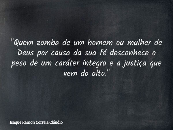 "Quem zomba de um homem ou mulher de Deus por causa da sua fé desconhece o peso de um caráter íntegro e a justiça que vem do alto."... Frase de Isaque Ramon Correia Cláudio.