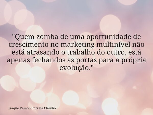 "Quem zomba de uma oportunidade de crescimento no marketing multinível não está atrasando o trabalho do outro, está apenas fechandos as portas para a própr... Frase de Isaque Ramon Correia Cláudio.