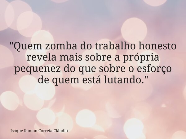 "Quem zomba do trabalho honesto revela mais sobre a própria pequenez do que sobre o esforço de quem está lutando."... Frase de Isaque Ramon Correia Cláudio.