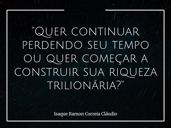 "Quer continuar perdendo seu tempo ou quer começar a construir sua riqueza trilionária?"... Frase de Isaque Ramon Correia Cláudio.