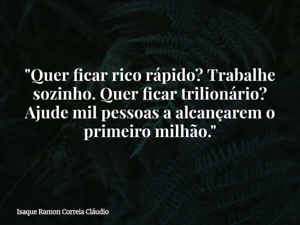 "Quer ficar rico rápido? Trabalhe sozinho. Quer ficar trilionário? Ajude mil pessoas a alcançarem o primeiro milhão."... Frase de Isaque Ramon Correia Cláudio.