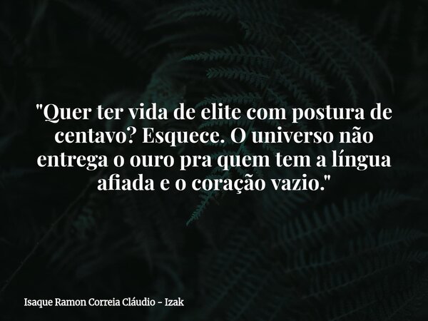 "Quer ter vida de elite com postura de centavo? Esquece. O universo não entrega o ouro pra quem tem a língua afiada e o coração vazio."... Frase de Isaque Ramon Correia Cláudio - Izak.