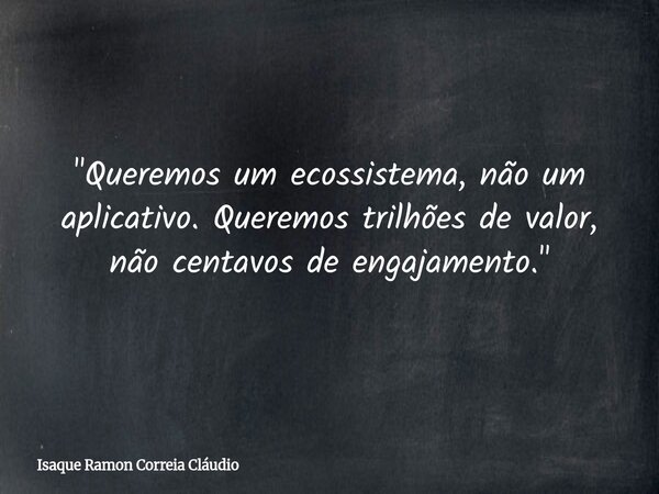 "Queremos um ecossistema, não um aplicativo. Queremos trilhões de valor, não centavos de engajamento."... Frase de Isaque Ramon Correia Cláudio.