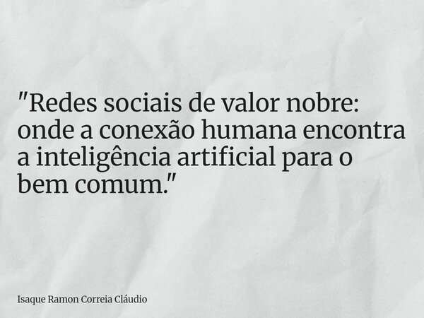 "Redes sociais de valor nobre: onde a conexão humana encontra a inteligência artificial para o bem comum."... Frase de Isaque Ramon Correia Cláudio.