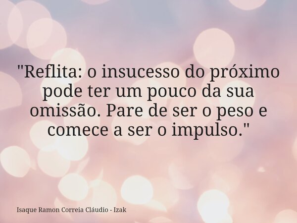 ​"Reflita: o insucesso do próximo pode ter um pouco da sua omissão. Pare de ser o peso e comece a ser o impulso."... Frase de Isaque Ramon Correia Cláudio - Izak.