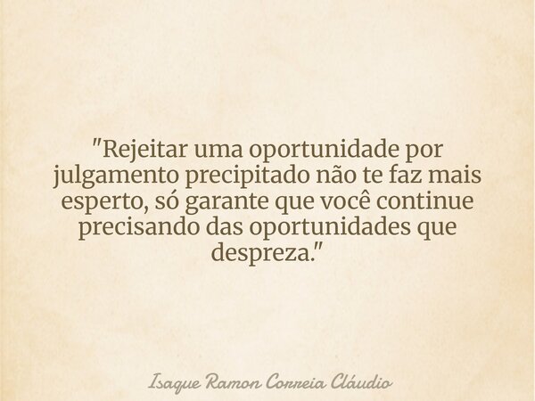 "Rejeitar uma oportunidade por julgamento precipitado não te faz mais esperto, só garante que você continue precisando das oportunidades que despreza.&quot... Frase de Isaque Ramon Correia Cláudio.