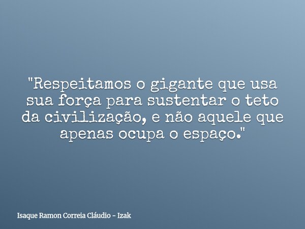 "Respeitamos o gigante que usa sua força para sustentar o teto da civilização, e não aquele que apenas ocupa o espaço."... Frase de Isaque Ramon Correia Cláudio - Izak.