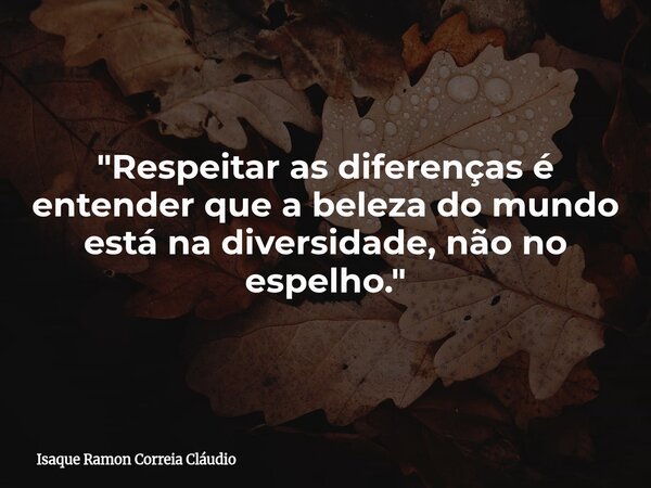 "Respeitar as diferenças é entender que a beleza do mundo está na diversidade, não no espelho."... Frase de Isaque Ramon Correia Cláudio.