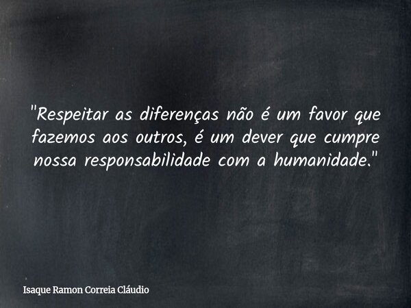 "Respeitar as diferenças não é um favor que fazemos aos outros, é um dever que cumpre nossa responsabilidade com a humanidade."... Frase de Isaque Ramon Correia Cláudio.