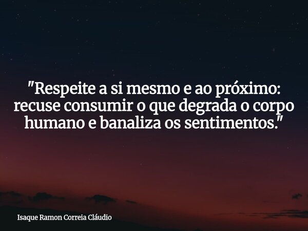 "Respeite a si mesmo e ao próximo: recuse consumir o que degrada o corpo humano e banaliza os sentimentos."... Frase de Isaque Ramon Correia Cláudio.