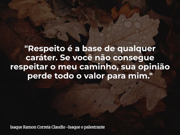 "Respeito é a base de qualquer caráter. Se você não consegue respeitar o meu caminho, sua opinião perde todo o valor para mim."... Frase de Isaque Ramon Correia Claudio -Isaque o palestrante.