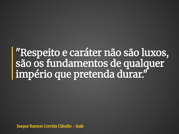 "Respeito e caráter não são luxos, são os fundamentos de qualquer império que pretenda durar."... Frase de Isaque Ramon Correia Cláudio - Izak.