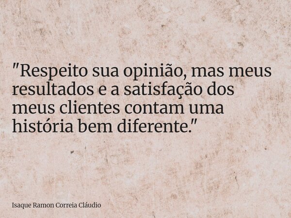"Respeito sua opinião, mas meus resultados e a satisfação dos meus clientes contam uma história bem diferente."... Frase de Isaque Ramon Correia Cláudio.