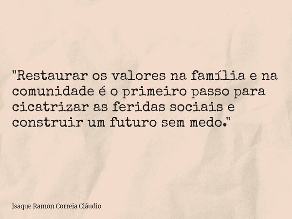 "Restaurar os valores na família e na comunidade é o primeiro passo para cicatrizar as feridas sociais e construir um futuro sem medo."... Frase de Isaque Ramon Correia Cláudio.