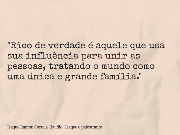 "Rico de verdade é aquele que usa sua influência para unir as pessoas, tratando o mundo como uma única e grande família."... Frase de Isaque Ramon Correia Claudio -Isaque o palestrante.