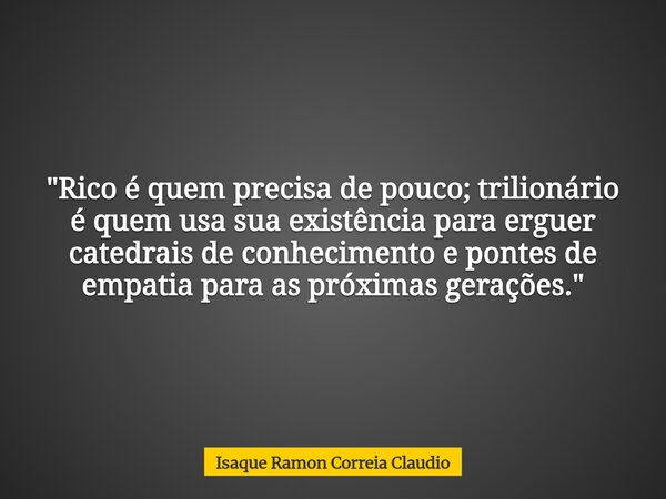 "Rico é quem precisa de pouco; trilionário é quem usa sua existência para erguer catedrais de conhecimento e pontes de empatia para as próximas gerações.&q... Frase de Isaque Ramon Correia Claudio.