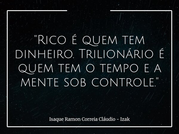 "Rico é quem tem dinheiro. Trilionário é quem tem o tempo e a mente sob controle."... Frase de Isaque Ramon Correia Cláudio - Izak.