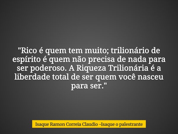 "Rico é quem tem muito; trilionário de espírito é quem não precisa de nada para ser poderoso. A Riqueza Trilionária é a liberdade total de ser quem você na... Frase de Isaque Ramon Correia Claudio -Isaque o palestrante.
