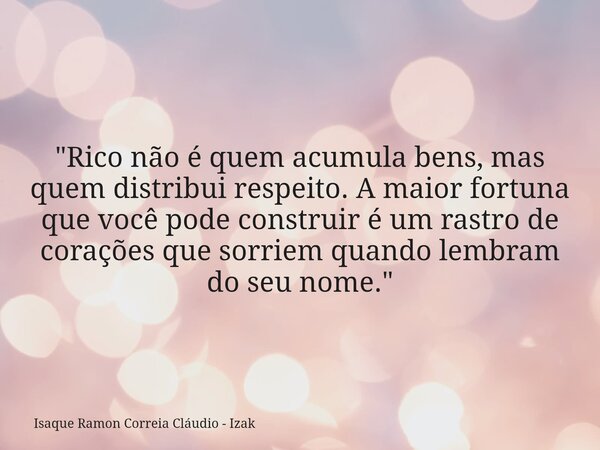 "Rico não é quem acumula bens, mas quem distribui respeito. A maior fortuna que você pode construir é um rastro de corações que sorriem quando lembram do s... Frase de Isaque Ramon Correia Cláudio - Izak.
