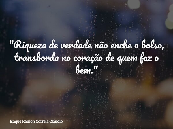 "Riqueza de verdade não enche o bolso, transborda no coração de quem faz o bem."... Frase de Isaque Ramon Correia Cláudio.