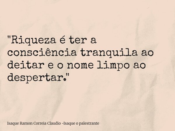 "Riqueza é ter a consciência tranquila ao deitar e o nome limpo ao despertar."... Frase de Isaque Ramon Correia Claudio -Isaque o palestrante.