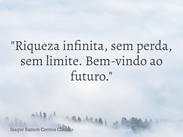 "Riqueza infinita, sem perda, sem limite. Bem-vindo ao futuro."... Frase de Isaque Ramon Correia Cláudio.