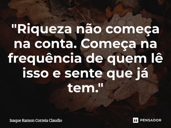 ⁠"Riqueza não começa na conta. Começa na frequência de quem lê isso e sente que já tem."... Frase de Isaque Ramon Correia Claudio.