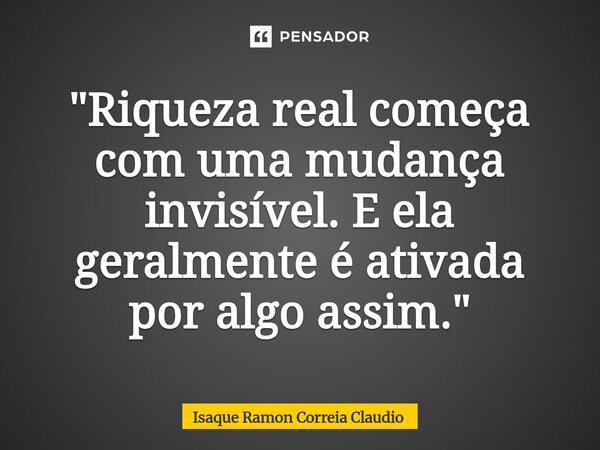⁠"Riqueza real começa com uma mudança invisível. E ela geralmente é ativada por algo assim."... Frase de Isaque Ramon Correia Claudio.