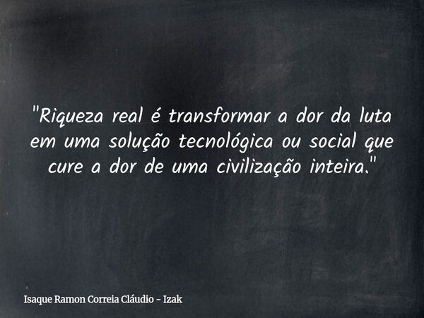 "Riqueza real é transformar a dor da luta em uma solução tecnológica ou social que cure a dor de uma civilização inteira."... Frase de Isaque Ramon Correia Cláudio - Izak.