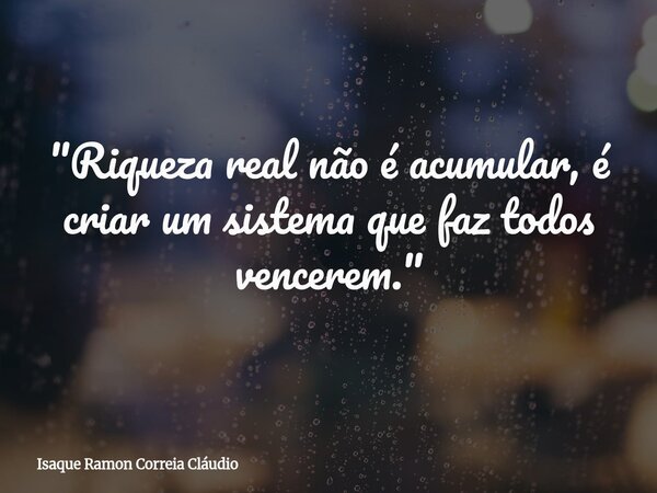 "Riqueza real não é acumular, é criar um sistema que faz todos vencerem."... Frase de Isaque Ramon Correia Cláudio.