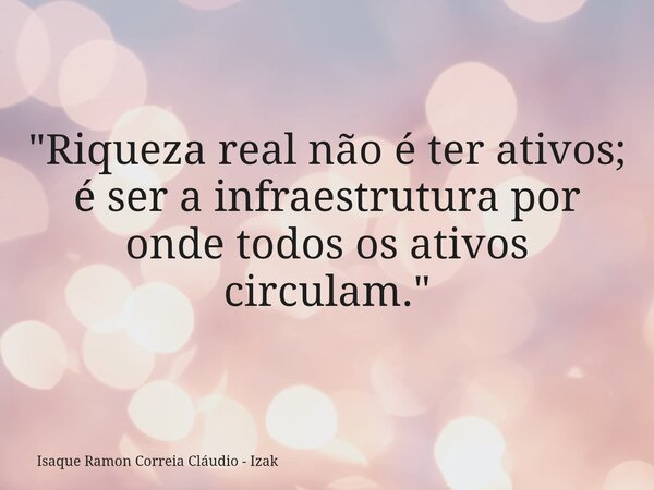 "Riqueza real não é ter ativos; é ser a infraestrutura por onde todos os ativos circulam."... Frase de Isaque Ramon Correia Cláudio - Izak.