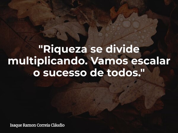 "Riqueza se divide multiplicando. Vamos escalar o sucesso de todos."... Frase de Isaque Ramon Correia Cláudio.