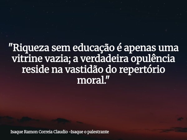 "Riqueza sem educação é apenas uma vitrine vazia; a verdadeira opulência reside na vastidão do repertório moral."... Frase de Isaque Ramon Correia Claudio -Isaque o palestrante.