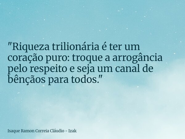 "Riqueza trilionária é ter um coração puro: troque a arrogância pelo respeito e seja um canal de bênçãos para todos."... Frase de Isaque Ramon Correia Cláudio - Izak.