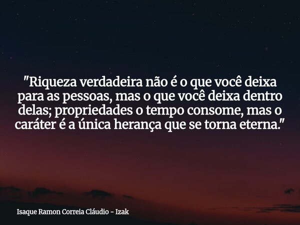 "Riqueza verdadeira não é o que você deixa para as pessoas, mas o que você deixa dentro delas; propriedades o tempo consome, mas o caráter é a única heranç... Frase de Isaque Ramon Correia Cláudio - Izak.