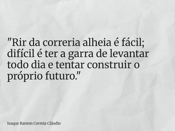 "Rir da correria alheia é fácil; difícil é ter a garra de levantar todo dia e tentar construir o próprio futuro."... Frase de Isaque Ramon Correia Cláudio.