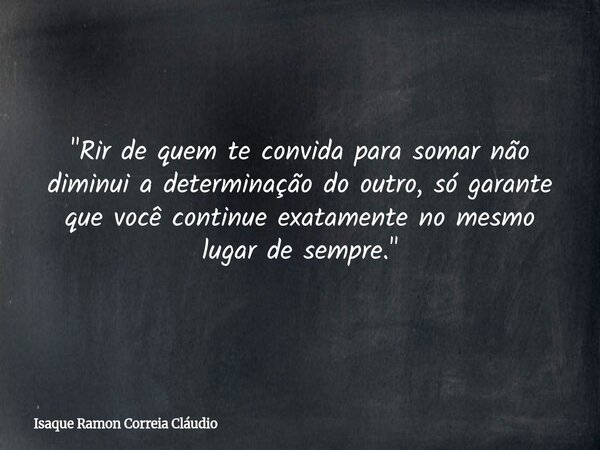 "Rir de quem te convida para somar não diminui a determinação do outro, só garante que você continue exatamente no mesmo lugar de sempre."... Frase de Isaque Ramon Correia Cláudio.