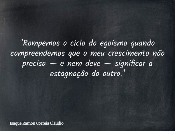 "Rompemos o ciclo do egoísmo quando compreendemos que o meu crescimento não precisa — e nem deve — significar a estagnação do outro."... Frase de Isaque Ramon Correia Cláudio.