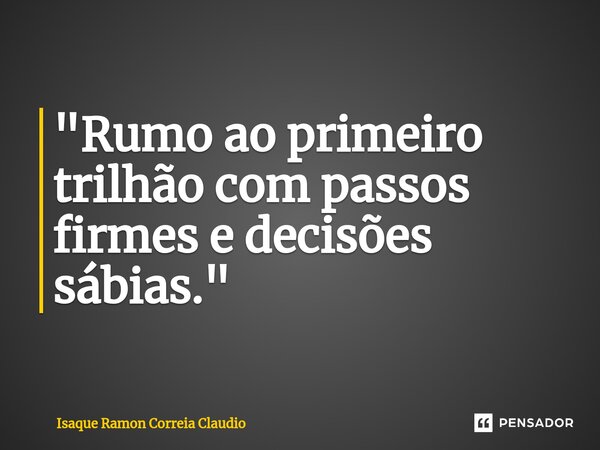 ⁠"Rumo ao primeiro trilhão com passos firmes e decisões sábias."... Frase de Isaque Ramon Correia Claudio.