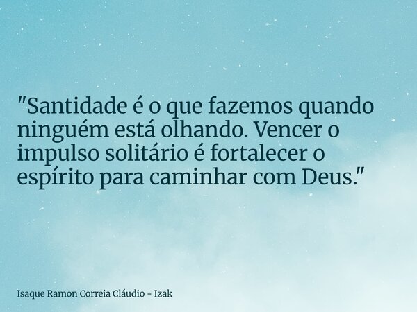 "Santidade é o que fazemos quando ninguém está olhando. Vencer o impulso solitário é fortalecer o espírito para caminhar com Deus."... Frase de Isaque Ramon Correia Cláudio - Izak.