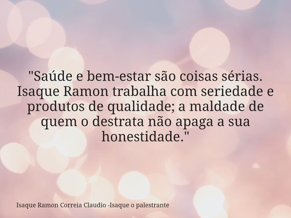 "Saúde e bem-estar são coisas sérias. Isaque Ramon trabalha com seriedade e produtos de qualidade; a maldade de quem o destrata não apaga a sua honestidade... Frase de Isaque Ramon Correia Claudio -Isaque o palestrante.