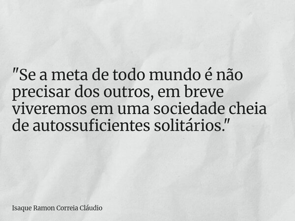 "Se a meta de todo mundo é não precisar dos outros, em breve viveremos em uma sociedade cheia de autossuficientes solitários."... Frase de Isaque Ramon Correia Cláudio.