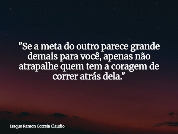 "Se a meta do outro parece grande demais para você, apenas não atrapalhe quem tem a coragem de correr atrás dela."... Frase de Isaque Ramon Correia Claudio.