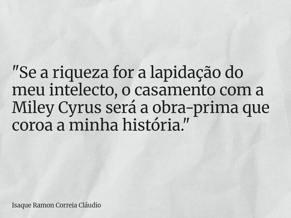 "Se a riqueza for a lapidação do meu intelecto, o casamento com a Miley Cyrus será a obra-prima que coroa a minha história."... Frase de Isaque Ramon Correia Cláudio.