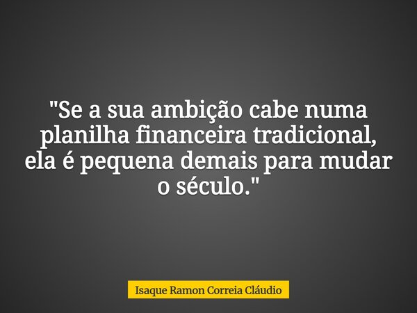 "Se a sua ambição cabe numa planilha financeira tradicional, ela é pequena demais para mudar o século."... Frase de Isaque Ramon Correia Cláudio.