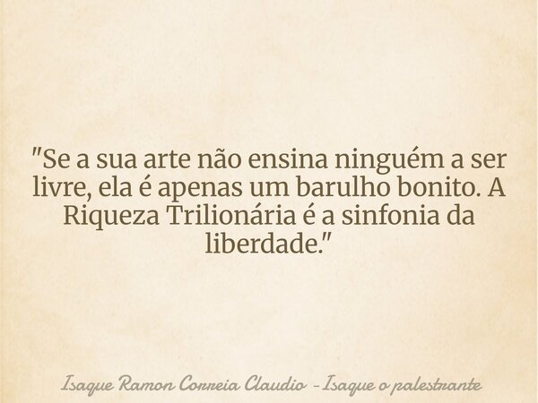"Se a sua arte não ensina ninguém a ser livre, ela é apenas um barulho bonito. A Riqueza Trilionária é a sinfonia da liberdade."... Frase de Isaque Ramon Correia Claudio -Isaque o palestrante.