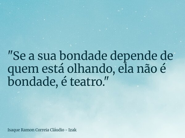 "Se a sua bondade depende de quem está olhando, ela não é bondade, é teatro."... Frase de Isaque Ramon Correia Cláudio - Izak.