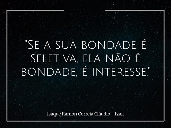 "Se a sua bondade é seletiva, ela não é bondade, é interesse."... Frase de Isaque Ramon Correia Cláudio - Izak.