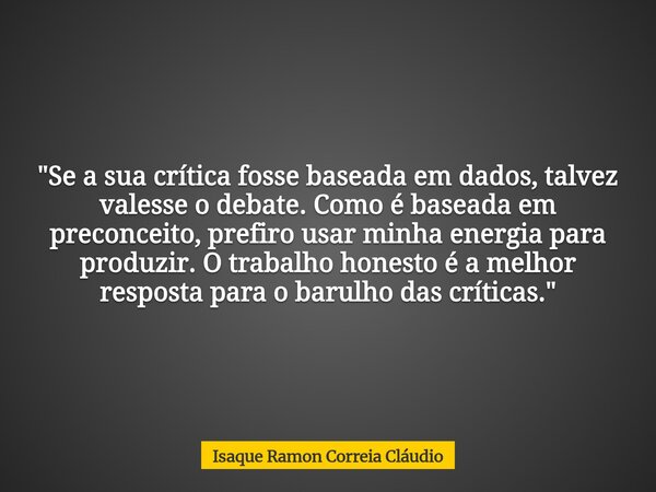 "Se a sua crítica fosse baseada em dados, talvez valesse o debate. Como é baseada em preconceito, prefiro usar minha energia para produzir. O trabalho hone... Frase de Isaque Ramon Correia Cláudio.
