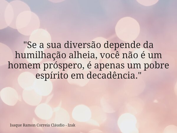 "Se a sua diversão depende da humilhação alheia, você não é um homem próspero, é apenas um pobre espírito em decadência."... Frase de Isaque Ramon Correia Cláudio - Izak.